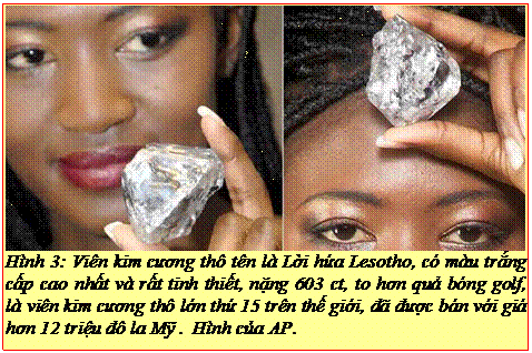 Text Box: Hình 3: Viên kim cương thô tên là Lời hứa Lesotho, có màu trắng cấp cao nhất và rất tinh thiết, nặng 603 ct, to hơn quả bóng golf, là viên kim cương thô lớn thứ 15 trên thế giới, đã được bán với giá hơn 12 triệu đô la Mỹ . Hình của AP. 